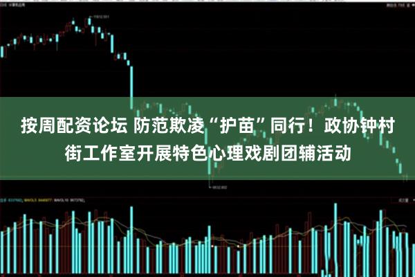 按周配资论坛 防范欺凌“护苗”同行！政协钟村街工作室开展特色心理戏剧团辅活动