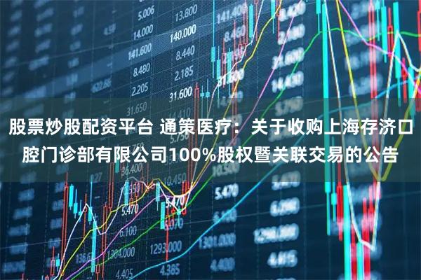 股票炒股配资平台 通策医疗：关于收购上海存济口腔门诊部有限公司100%股权暨关联交易的公告