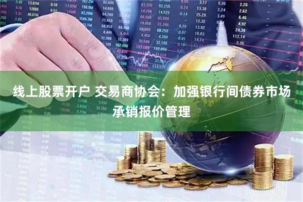 线上股票开户 交易商协会：加强银行间债券市场承销报价管理