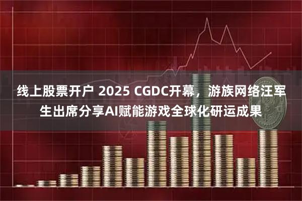 线上股票开户 2025 CGDC开幕，游族网络汪军生出席分享AI赋能游戏全球化研运成果