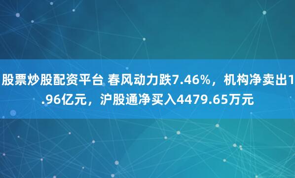 股票炒股配资平台 春风动力跌7.46%，机构净卖出1.96亿元，沪股通净买入4479.65万元