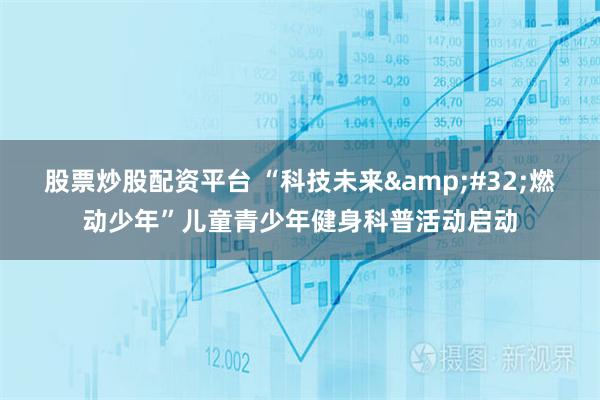 股票炒股配资平台 “科技未来&#32;燃动少年”儿童青少年健身科普活动启动