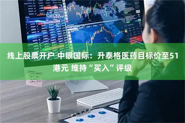线上股票开户 中银国际：升泰格医药目标价至51港元 维持“买入”评级