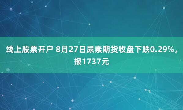 线上股票开户 8月27日尿素期货收盘下跌0.29%，报1737元
