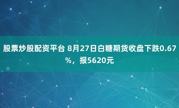 股票炒股配资平台 8月27日白糖期货收盘下跌0.67%，报5620元