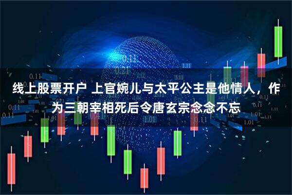 线上股票开户 上官婉儿与太平公主是他情人，作为三朝宰相死后令唐玄宗念念不忘