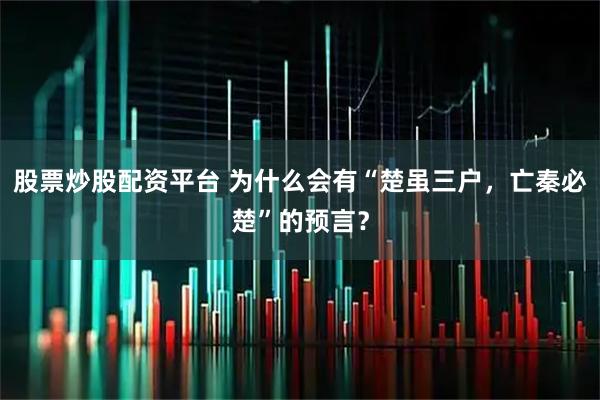 股票炒股配资平台 为什么会有“楚虽三户，亡秦必楚”的预言？