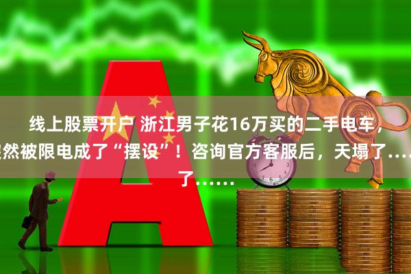 线上股票开户 浙江男子花16万买的二手电车，突然被限电成了“摆设”！咨询官方客服后，天塌了……