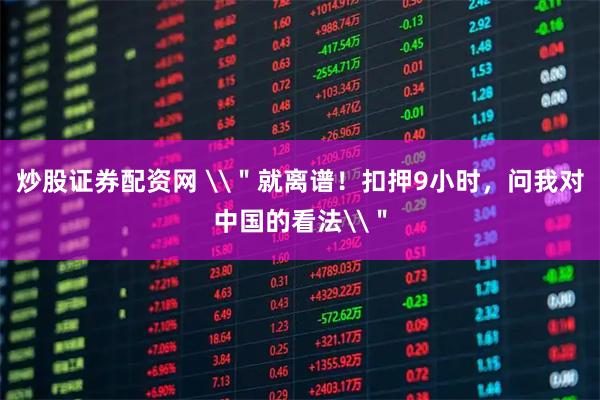 炒股证券配资网 \＂就离谱！扣押9小时，问我对中国的看法\＂