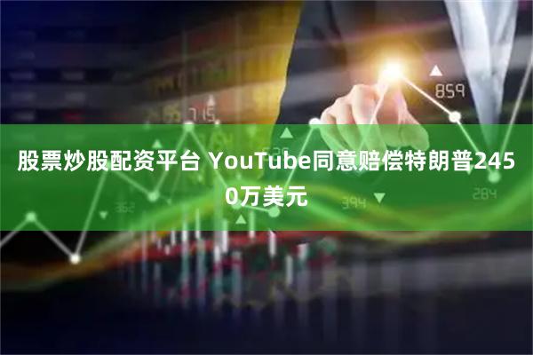 股票炒股配资平台 YouTube同意赔偿特朗普2450万美元