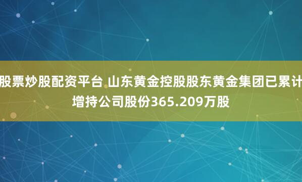 股票炒股配资平台 山东黄金控股股东黄金集团已累计增持公司股份365.209万股