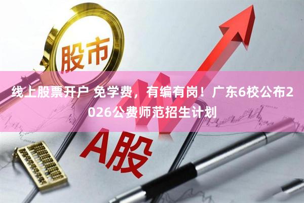 线上股票开户 免学费，有编有岗！广东6校公布2026公费师范招生计划
