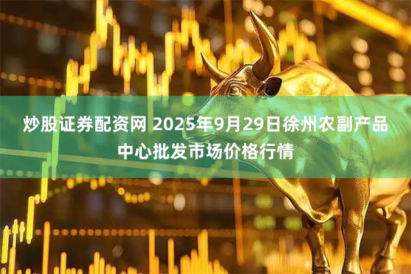 炒股证券配资网 2025年9月29日徐州农副产品中心批发市场价格行情