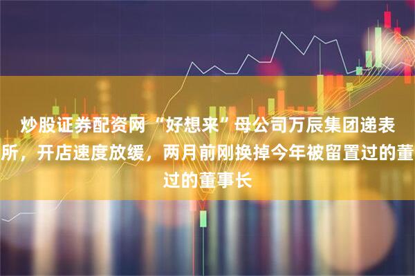 炒股证券配资网 “好想来”母公司万辰集团递表港交所，开店速度放缓，两月前刚换掉今年被留置过的董事长