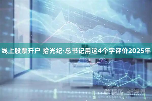 线上股票开户 拾光纪·总书记用这4个字评价2025年