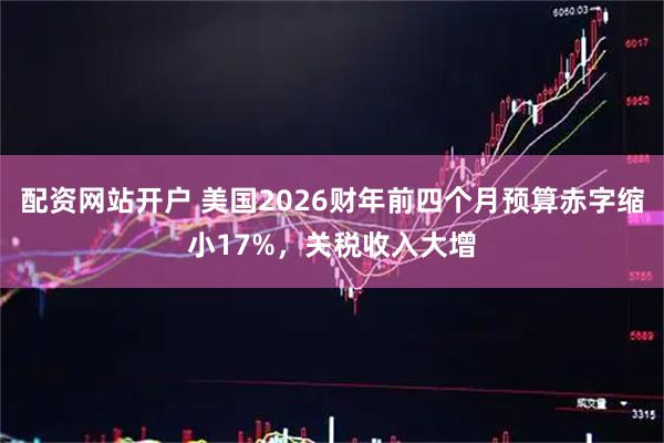 配资网站开户 美国2026财年前四个月预算赤字缩小17%，关税收入大增
