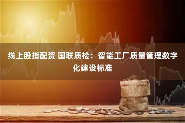 线上股指配资 国联质检：智能工厂质量管理数字化建设标准