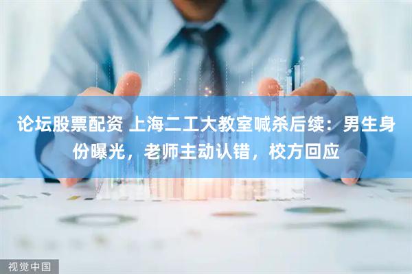 论坛股票配资 上海二工大教室喊杀后续：男生身份曝光，老师主动认错，校方回应