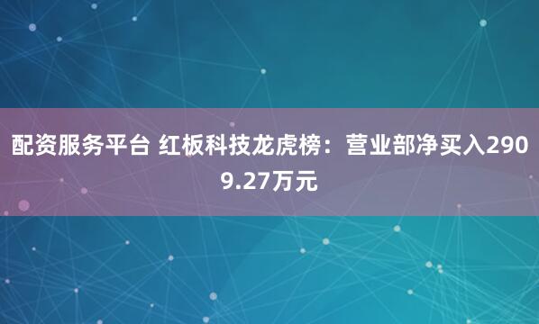 配资服务平台 红板科技龙虎榜：营业部净买入2909.27万元