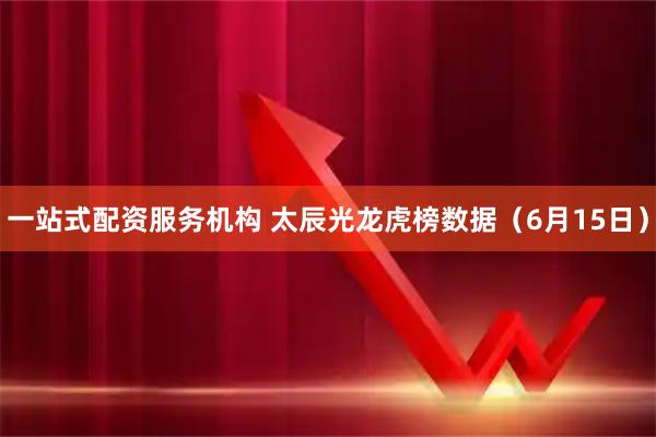 一站式配资服务机构 太辰光龙虎榜数据（6月15日）